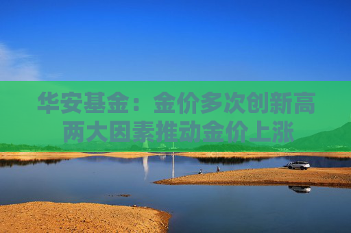 华安基金：金价多次创新高 两大因素推动金价上涨