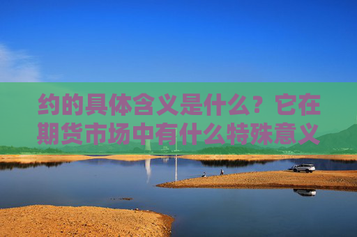约的具体含义是什么？它在期货市场中有什么特殊意义？