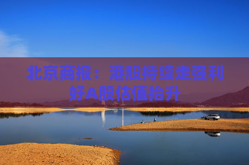 北京商报：港股持续走强利好A股估值抬升