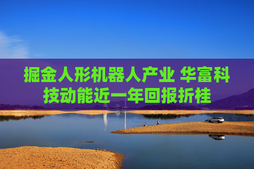 掘金人形机器人产业 华富科技动能近一年回报折桂
