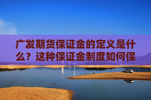 广发期货保证金的定义是什么？这种保证金制度如何保障交易安全？