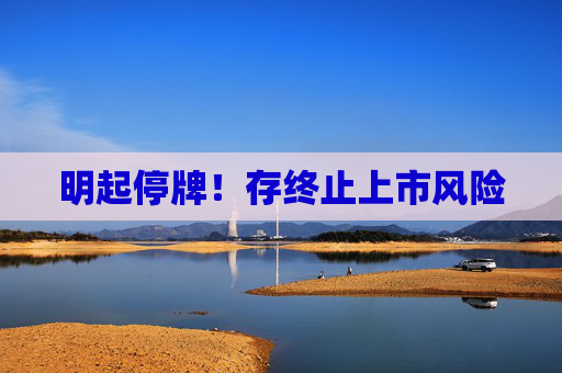 明起停牌！存终止上市风险