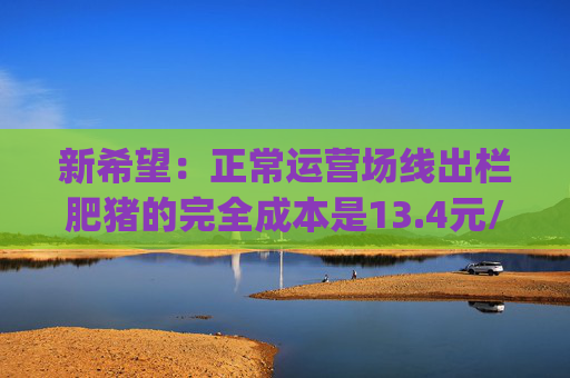 新希望：正常运营场线出栏肥猪的完全成本是13.4元/kg