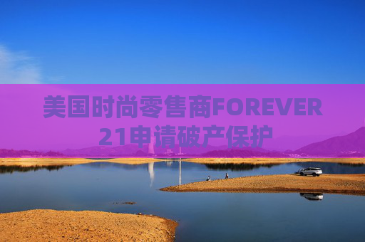 美国时尚零售商FOREVER 21申请破产保护