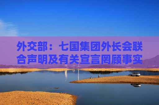 外交部：七国集团外长会联合声明及有关宣言罔顾事实，颠倒黑白，中方强烈不满，坚决反对