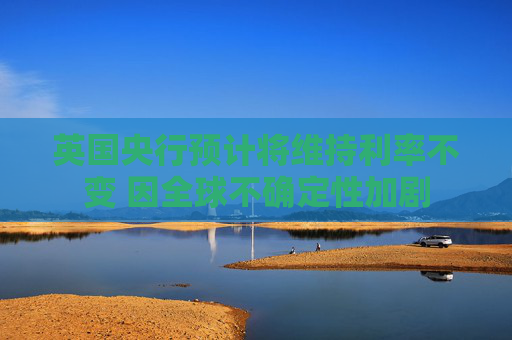 英国央行预计将维持利率不变 因全球不确定性加剧
