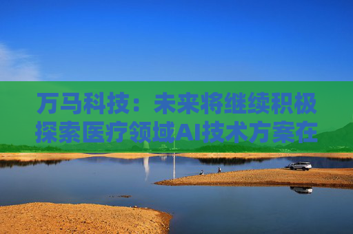 万马科技：未来将继续积极探索医疗领域AI技术方案在院内的应用
