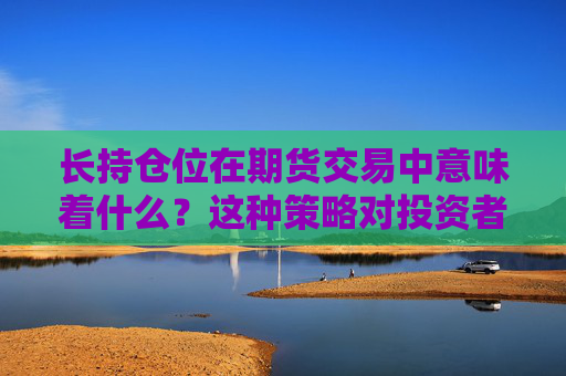 长持仓位在期货交易中意味着什么？这种策略对投资者有什么优势和风险？