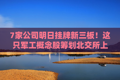 7家公司明日挂牌新三板！这只军工概念股筹划北交所上市