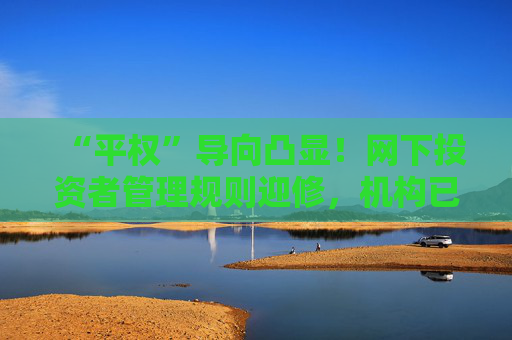 “平权”导向凸显！网下投资者管理规则迎修，机构已反馈意见