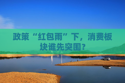 政策“红包雨”下，消费板块谁先突围？