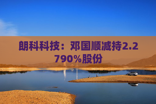 朗科科技：邓国顺减持2.2790%股份