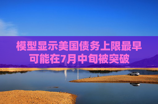 模型显示美国债务上限最早可能在7月中旬被突破