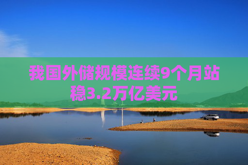 我国外储规模连续9个月站稳3.2万亿美元