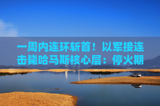 一周内连环斩首！以军接连击毙哈马斯核心层：停火期情报搜集立奇功？