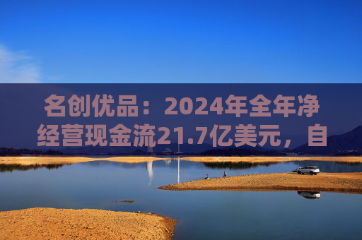 名创优品：2024年全年净经营现金流21.7亿美元，自由现金流14亿美元，现金储备近67亿美元