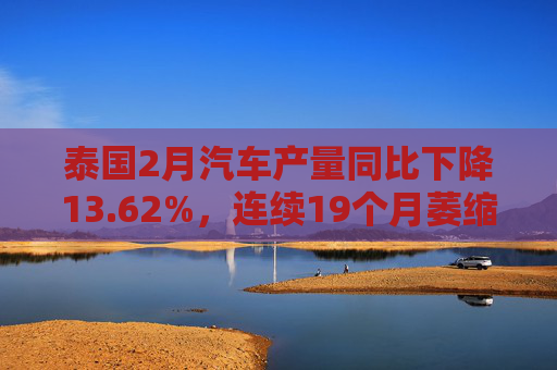 泰国2月汽车产量同比下降13.62%，连续19个月萎缩