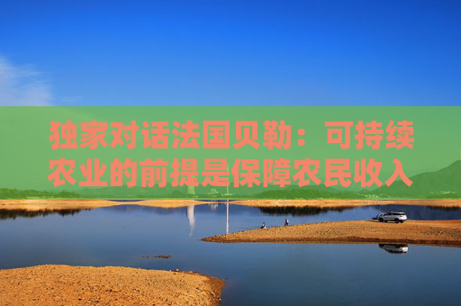 独家对话法国贝勒：可持续农业的前提是保障农民收入