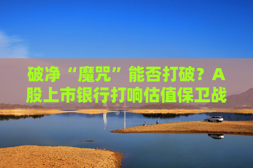 破净“魔咒”能否打破？A股上市银行打响估值保卫战