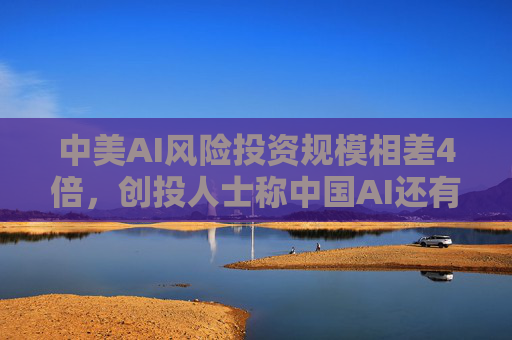 中美AI风险投资规模相差4倍，创投人士称中国AI还有巨大投资缺口