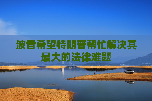 波音希望特朗普帮忙解决其最大的法律难题