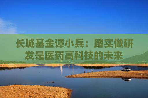 长城基金谭小兵：踏实做研发是医药高科技的未来