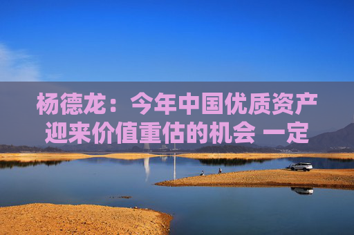 杨德龙：今年中国优质资产迎来价值重估的机会 一定要积极把握