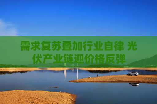 需求复苏叠加行业自律 光伏产业链迎价格反弹