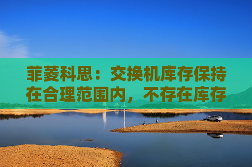 菲菱科思：交换机库存保持在合理范围内，不存在库存高的情况