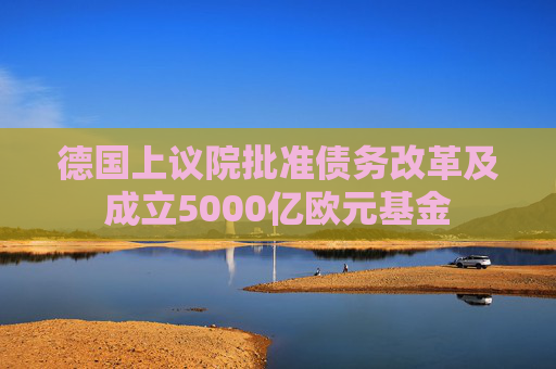 德国上议院批准债务改革及成立5000亿欧元基金