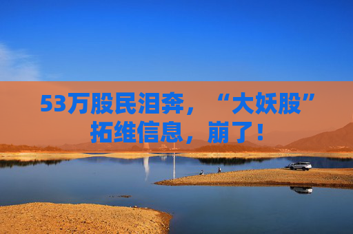 53万股民泪奔，“大妖股”拓维信息，崩了！