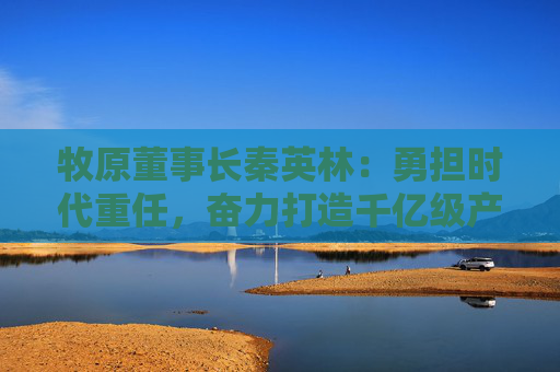 牧原董事长秦英林：勇担时代重任，奋力打造千亿级产业集群