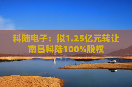 科陆电子：拟1.25亿元转让南昌科陆100%股权