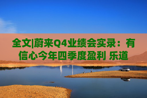 全文|蔚来Q4业绩会实录：有信心今年四季度盈利 乐道销量未达预期