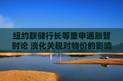 纽约联储行长等重申通胀暂时论 淡化关税对物价的影响