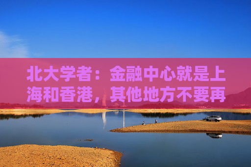 北大学者：金融中心就是上海和香港，其他地方不要再提了