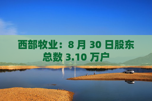 西部牧业：8 月 30 日股东总数 3.10 万户