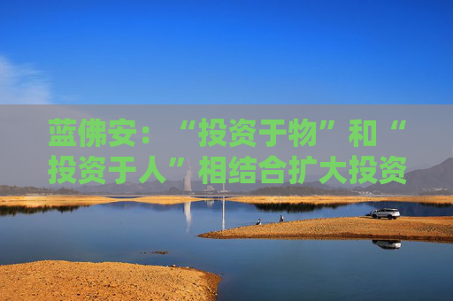 蓝佛安：“投资于物”和“投资于人”相结合扩大投资，更大力度支持“两重”“两新”