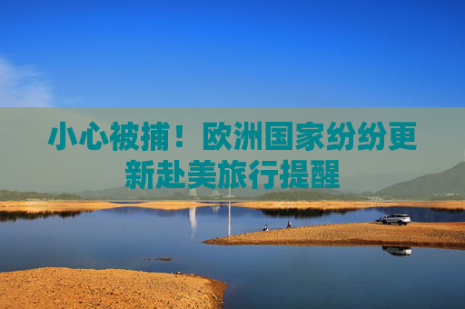 小心被捕！欧洲国家纷纷更新赴美旅行提醒