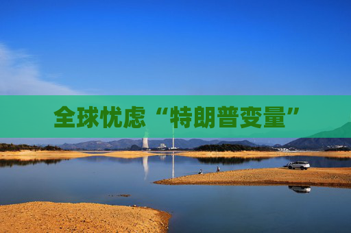 全球忧虑“特朗普变量”