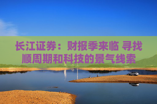 长江证券：财报季来临 寻找顺周期和科技的景气线索
