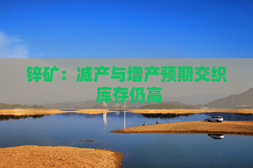 锌矿：减产与增产预期交织 库存仍高