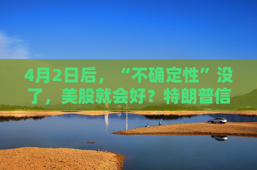 4月2日后，“不确定性”没了，美股就会好？特朗普信，市场敢信吗？