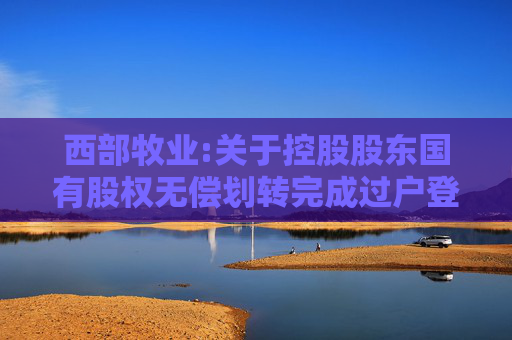 西部牧业:关于控股股东国有股权无偿划转完成过户登记暨控股股东发生变更的公告