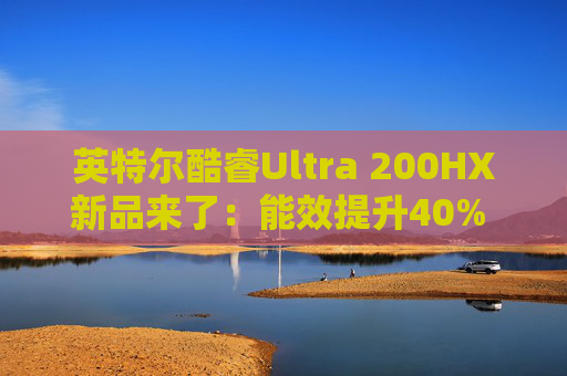 英特尔酷睿Ultra 200HX新品来了：能效提升40% 一大波游戏本上市