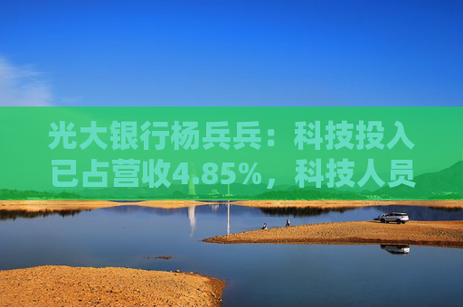 光大银行杨兵兵：科技投入已占营收4.85%，科技人员占全行人数8.31%
