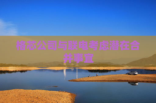 格芯公司与联电考虑潜在合并事宜
