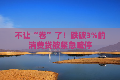 不让“卷”了！跌破3%的消费贷被紧急喊停