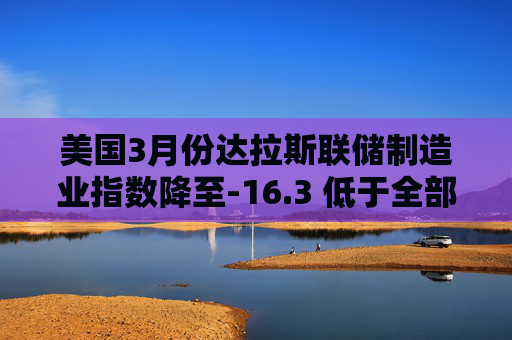 美国3月份达拉斯联储制造业指数降至-16.3 低于全部预估