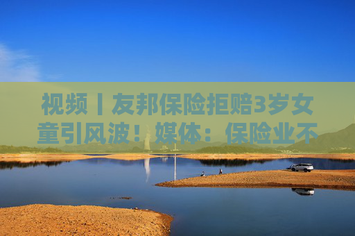 视频丨友邦保险拒赔3岁女童引风波！媒体：保险业不得将精算凌驾于医学之上